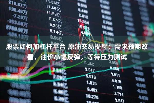 股票如何加杠杆平台 原油交易提醒：需求预期改善，油价小幅反弹，等待压力测试