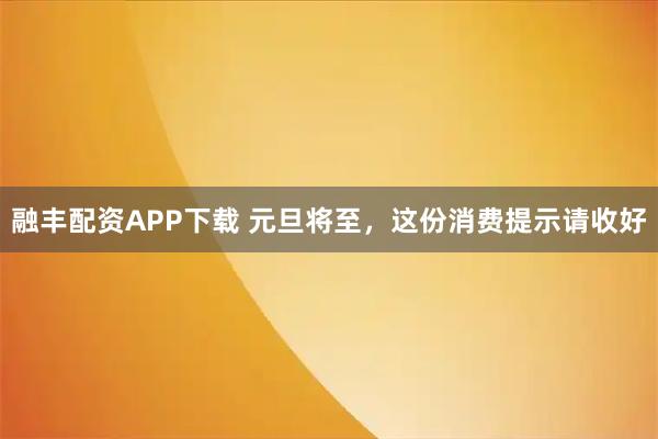 融丰配资APP下载 元旦将至，这份消费提示请收好