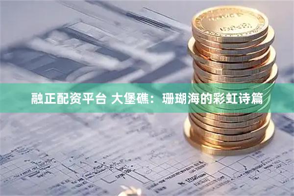 融正配资平台 大堡礁：珊瑚海的彩虹诗篇