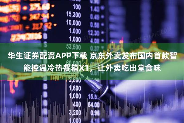华生证券配资APP下载 京东外卖发布国内首款智能控温冷热餐箱X1，让外卖吃出堂食味