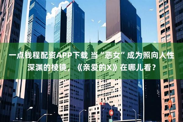 一点钱程配资APP下载 当“恶女”成为照向人性深渊的棱镜，《亲爱的X》在哪儿看？