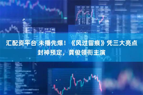 汇配资平台 未播先爆！《风过留痕》凭三大亮点封神预定，龚俊领衔主演