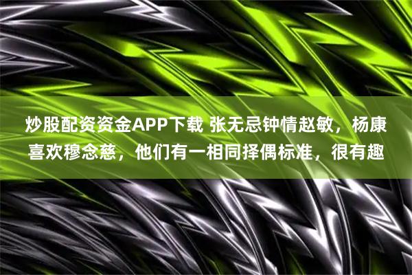 炒股配资资金APP下载 张无忌钟情赵敏，杨康喜欢穆念慈，他们有一相同择偶标准，很有趣