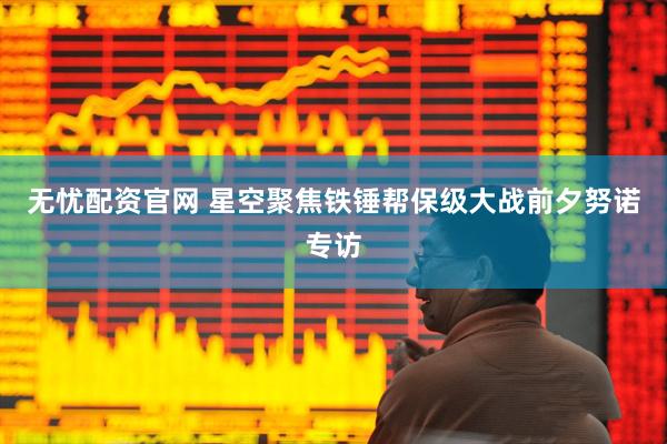 无忧配资官网 星空聚焦铁锤帮保级大战前夕努诺专访