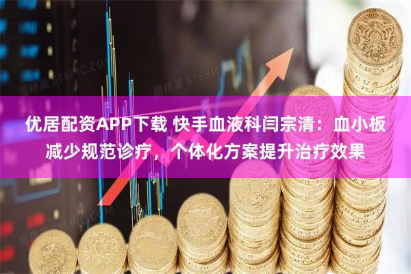 优居配资APP下载 快手血液科闫宗清：血小板减少规范诊疗，个体化方案提升治疗效果