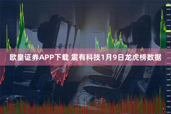 欧皇证券APP下载 震有科技1月9日龙虎榜数据