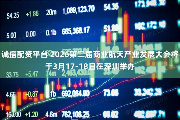 诚信配资平台 2026第二届商业航天产业发展大会将于3月17-18日在深圳举办