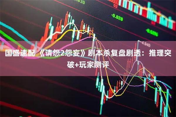 国盛速配 《请怨2怨妄》剧本杀复盘剧透：推理突破+玩家测评