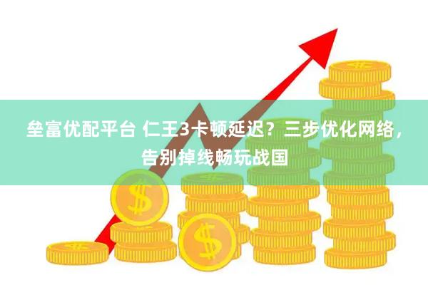 垒富优配平台 仁王3卡顿延迟？三步优化网络，告别掉线畅玩战国
