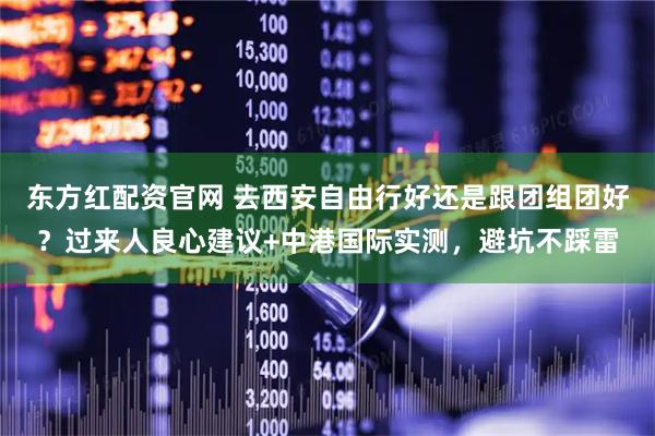 东方红配资官网 去西安自由行好还是跟团组团好？过来人良心建议+中港国际实测，避坑不踩雷