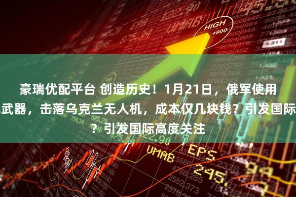 豪瑞优配平台 创造历史！1月21日，俄军使用中方激光武器，击落乌克兰无人机，成本仅几块钱？引发国际高度关注