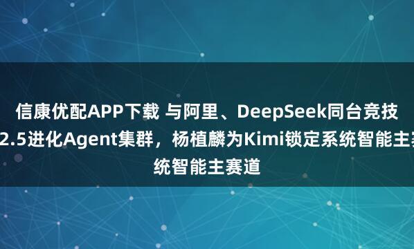 信康优配APP下载 与阿里、DeepSeek同台竞技，K2.5进化Agent集群，杨植麟为Kimi锁定系统智能主赛道