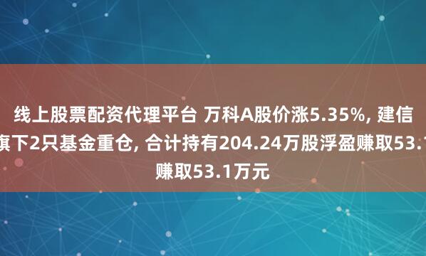 线上股票配资代理平台 万科A股价涨5.35%, 建信基金旗下2只基金重仓, 合计持有204.24万股浮盈赚取53.1万元