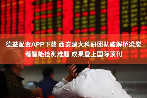 德益配资APP下载 西安建大科研团队破解桥梁裂缝智能检测难题 成果登上国际顶刊