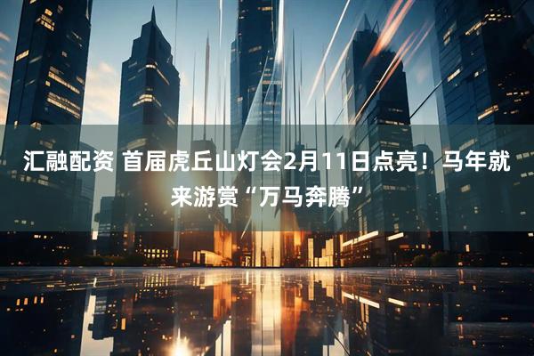 汇融配资 首届虎丘山灯会2月11日点亮！马年就来游赏“万马奔腾”
