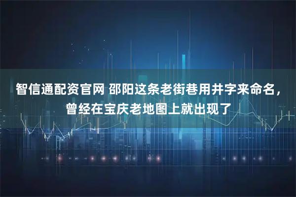 智信通配资官网 邵阳这条老街巷用井字来命名，曾经在宝庆老地图上就出现了