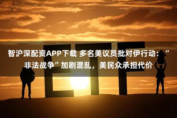 智沪深配资APP下载 多名美议员批对伊行动：“非法战争”加剧混乱，美民众承担代价