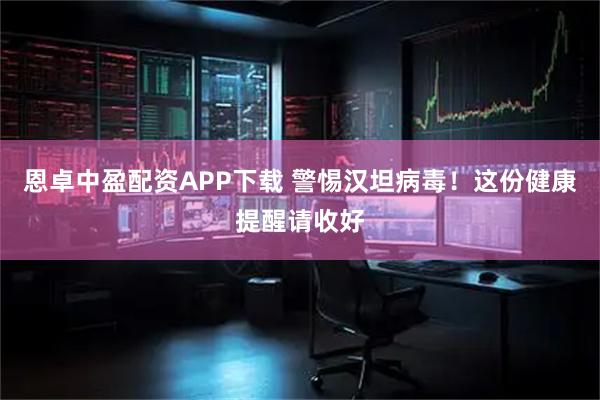 恩卓中盈配资APP下载 警惕汉坦病毒！这份健康提醒请收好
