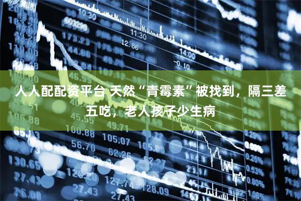 人人配配资平台 天然“青霉素”被找到，隔三差五吃，老人孩子少生病