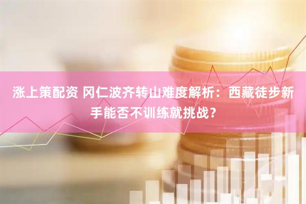涨上策配资 冈仁波齐转山难度解析：西藏徒步新手能否不训练就挑战？